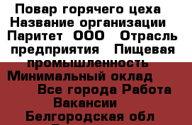 Повар горячего цеха › Название организации ­ Паритет, ООО › Отрасль предприятия ­ Пищевая промышленность › Минимальный оклад ­ 28 000 - Все города Работа » Вакансии   . Белгородская обл.,Белгород г.